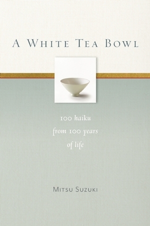 A White Tea Bowl: 100 Haiku from 100 Years of Life by Kazuaki Tanahashi, Mitsu Suzuki, Norman Fischer, Kate McCandless