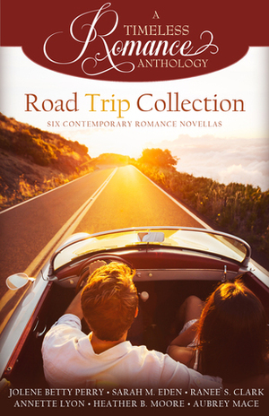 A Timeless Romance Anthology: Road Trip Collection by Jolene Betty Perry, Heather B. Moore, Sarah M. Eden, Annette Lyon, Aubrey Mace, Ranee S. Clark