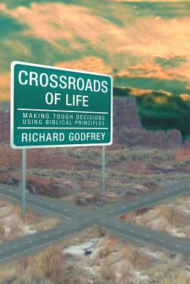 Crossroads of Life: Making Tough Decisions Using Biblical Principles by Richard Godfrey