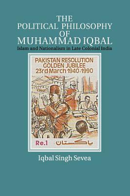 The Political Philosophy of Muhammad Iqbal: Islam and Nationalism in Late Colonial India by Iqbal Singh Sevea