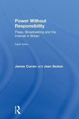 Power Without Responsibility: Press, Broadcasting and the Internet in Britain by Jean Seaton, James Curran