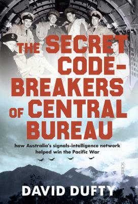 The Secret Code-Breakers of Central Bureau: How Australia's Signals-Intelligence Network Helped Win the Pacific War by David Dufty