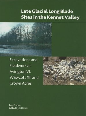 Late Glacial Long Blade Sites in the Kennet Valley: Excavations and Fieldwork at Avington VI, Wawcott XII and Crown Acres by Jill Cook, Roy Froom
