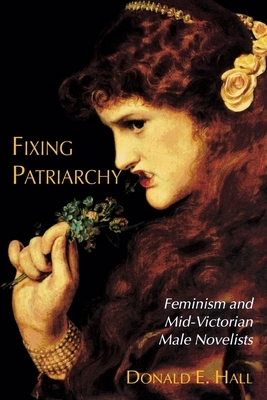 Fixing Patriarchy: Feminism and Mid-Victorian Male Novelists by Joan Helmich, Donald E. Hall