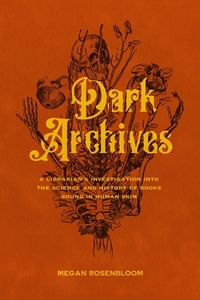 Dark Archives: A Librarian's Investigation Into the Science and History of Books Bound in Human Skin by Megan Rosenbloom