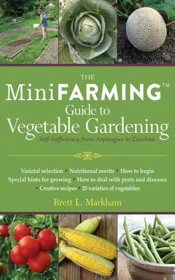 The Mini Farming Guide to Vegetable Gardening: Self-Sufficiency from Asparagus to Zucchini by Brett L. Markham