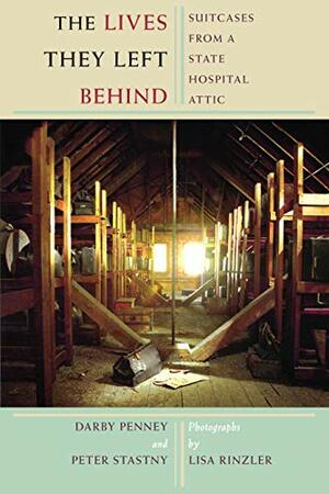 Lives They Left Behind: Suitcases from a State Hospital Attic by Darby Penney, Peter Stastny, Lisa Rinzler, Robert Whitaker