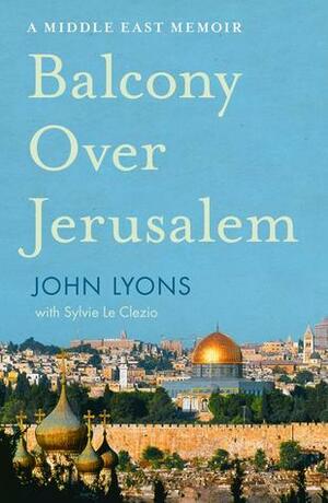 Balcony Over Jerusalem: A Middle East Memoir by John Lyons