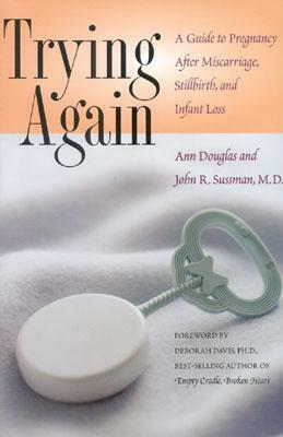 Trying Again: A Guide to Pregnancy After Miscarriage, Stillbirth, and Infant Loss by Ann Douglas, John R. Sussman