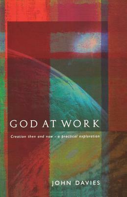God at Work: Creation Then and Now - A Practical Exploration by John Davies