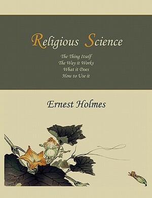 Religious Science: The Thing Itself, The Way it Works, What it Does, How to Use it by Ernest Holmes