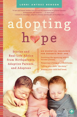 Adopting Hope: Stories and Real Life Advice from Birthparents, Adoptive Parents, and Adoptees by Lorri Antosz Benson