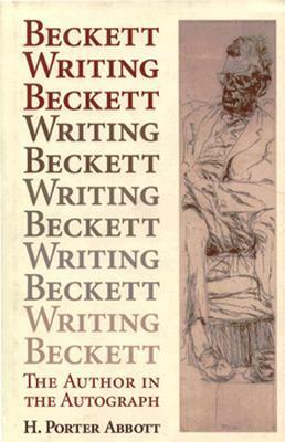 Beckett Writing Beckett: The Author in the Autograph by H. Porter Abbott