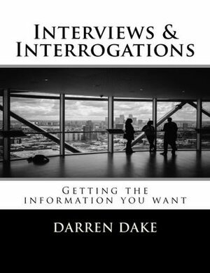 Interviews and Interrogations: Getting the information you want by Darren Dake