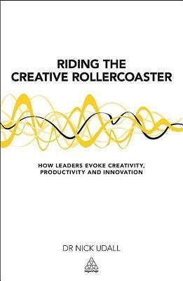 Riding the Creative Rollercoaster: How Leaders Evoke Creativity, Productivity and Innovation by Nicholas Udall