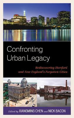 Confronting Urban Legacy: Rediscovering Hartford and New England's Forgotten Cities by Janet Bauer, Clyde McKee, Tom Condon, Michael Sacks, Ezra Moser, Nick Bacon, Llana Barber, Andrew Walsh, James R. Gomes, Jason Rojas, Jack Dougherty, John Shemo, Louise Simmons, Xiangming Chen, Lyle Wray