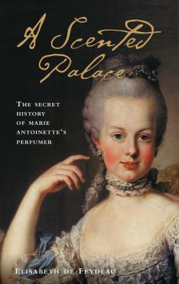 A Scented Palace: The Secret History of Marie Antoinette's Perfumer by Elisabeth de Feydeau