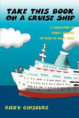 Take This Book On A Cruise Ship: A collection of short stories to read in calm seas by Ricky Ginsburg