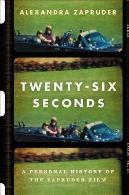 Twenty-Six Seconds: A Personal History of the Zapruder Film by Alexandra Zapruder