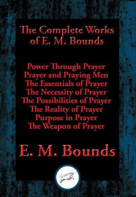 The Complete Works of E. M. Bounds on Prayer: Experience the Wonders of God Through Prayer by E.M. Bounds