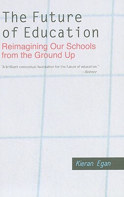 The Future of Education: Reimagining Our Schools from the Ground Up by Kieran Egan