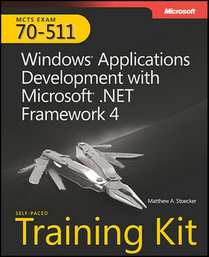 MCTS Self-Paced Training Kit (Exam 70-511): Windows® Application Development with Microsoft® .NET Framework 4 by Matthew A. Stoecker