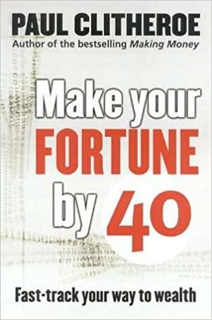 Make Your Fortune by 40 by Paul Clitheroe