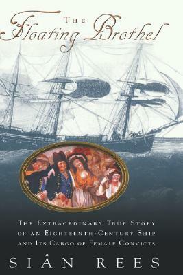 The Floating Brothel: The Extraordinary True Story of an Eighteenth-Century Ship and Its Cargo of Female Convicts by Siân Rees
