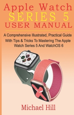 Apple Watch Series 5 User Manual: A Comprehensive Illustrated, Practical Guide with Tips & Tricks to Mastering the Apple Watch Series 5 And WatchOS 6 by Michael Hill