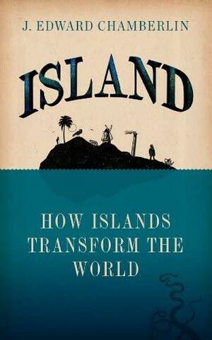 Island: How Islands Transform the World by J. Edward Chamberlin