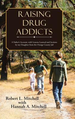 Raising Drug Addicts: A Father's Account, with Lessons Learned and Sections by My Daughter from the Orange County Jail by Robert Mitchell