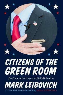 Citizens of the Green Room: Profiles in Courage and Self-Delusion by Mark Leibovich