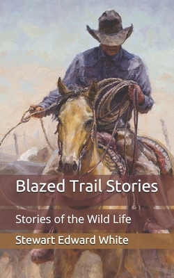 Blazed Trail Stories: Stories of the Wild Life by Stewart Edward White