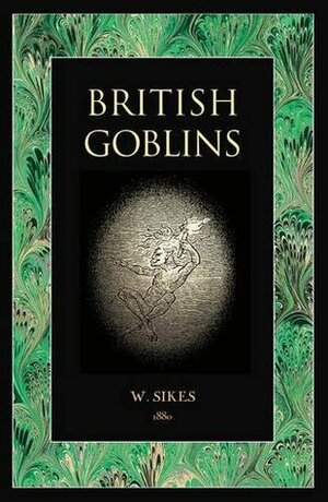 British Goblins: Welsh Folklore, Fairy Mythology, Legends and Traditions by Wirt Sikes