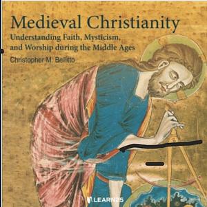 Medieval Christianity: Understanding Faith, Mysticism, And Worship During The Middle Ages by Christopher M. Bellitto