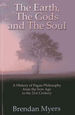 The Earth, the Gods and the Soul - A History of Pagan Philosophy: From the Iron Age to the 21st Century by Brendan Myers