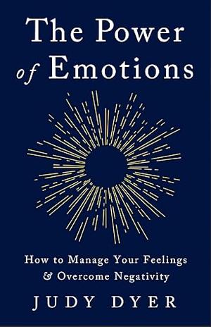 The Power of Emotions: How to Manage Your Feelings and Overcome Negativity by Judy Dyer, Judy Dyer