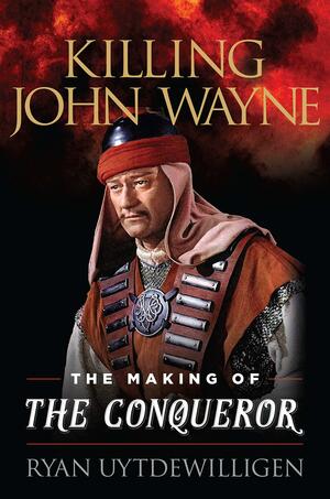 Killing John Wayne: The Making of the Conqueror by Ryan Uytdewilligen