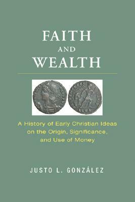 Faith and Wealth: A History of Early Christian Ideas on the Origin, Significance, and Use of Money by Justo L. Gonzalez