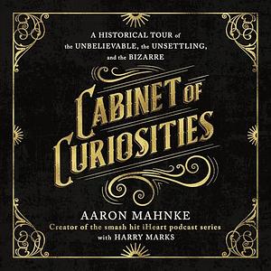 Cabinet of Curiosities: A Historical Tour of the Unbelievable, the Unsettling, and the Bizarre by Aaron Mahnke