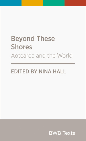 Beyond These Shores: Aotearoa and the World by Amelia Evans, Thomas Nash, Max Harris, Zeng Dazheng, Tulia Thompson, Fairlie Cahppuis, Nina Hall, Tina Ngata