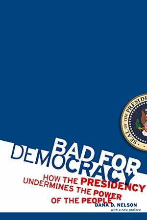 Bad for Democracy: How the Presidency Undermines the Power of the People by Dana D. Nelson