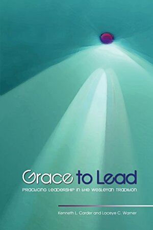 Grace to Lead: Practicing Leadership in the Wesleyan Tradition by Kenneth L. Carder, Laceye Warner