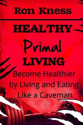 Healthy Primal Living: Discover How to Live And Eat Like a Caveman To Become Healthier and Change Your Life! by Ron Kness