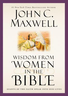 Wisdom from Women in the Bible: Giants of the Faith Speak Into Our Lives by John C. Maxwell