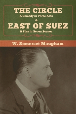 The Circle: A Comedy in Three Acts & East of Suez: A Play in Seven Scenes by W. Somerset Maugham