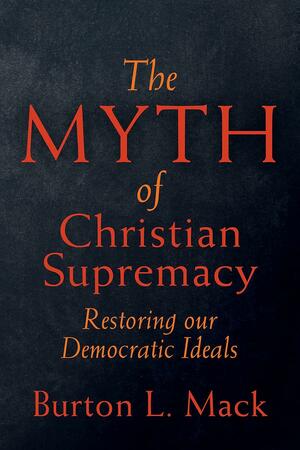 The Myth of Christian Supremacy: Restoring Our Democratic Ideals by Burton L. Mack