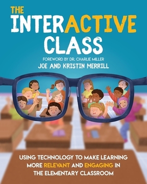 The InterACTIVE Class - Using Technology To Make Learning More Relevant and Engaging in The Elementary Classroom: Using Technology to Make Learning Mo by Joe Merrill, Kristin Merrill