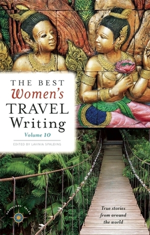 The Best Women's Travel Writing, Volume 10: True Stories from Around the World by Lavinia Spalding