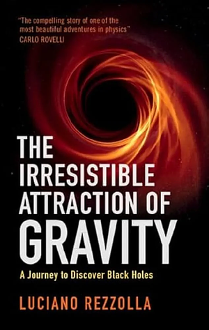 The Irresistible Attraction of Gravity: A Journey to Discover Black Holes by Luciano Rezzolla